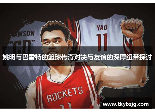 姚明与巴雷特的篮球传奇对决与友谊的深厚纽带探讨